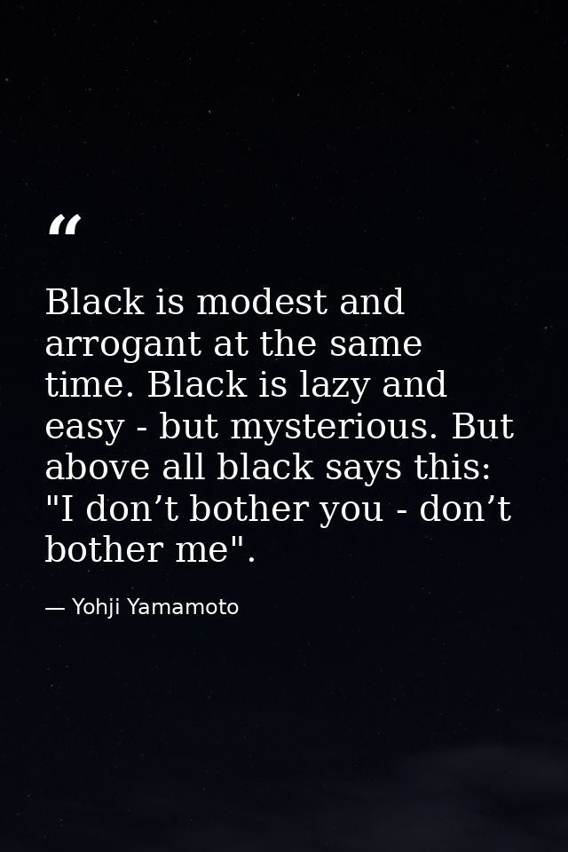 Black is modest and arrogant at the same time. Black is lazy and easy - but mysterious. But above all black says this: " — Yohji Yamamoto