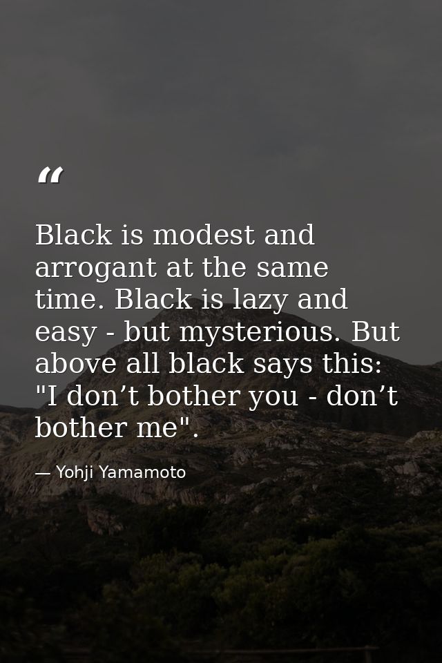 Black is modest and arrogant at the same time. Black is lazy and easy - but mysterious. But above all black says this: " — Yohji Yamamoto