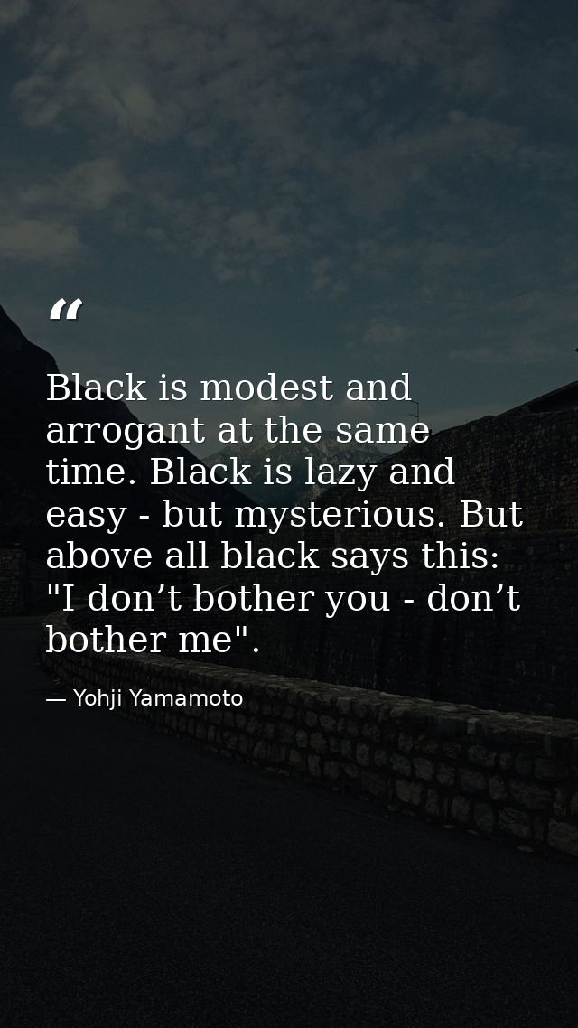 Black is modest and arrogant at the same time. Black is lazy and easy - but mysterious. But above all black says this: " — Yohji Yamamoto