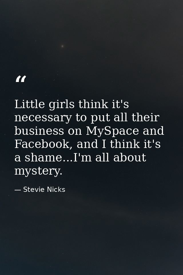 Little girls think it's necessary to put all their business on MySpace and Facebook, and I think it's a shame...I'm all  — Stevie Nicks