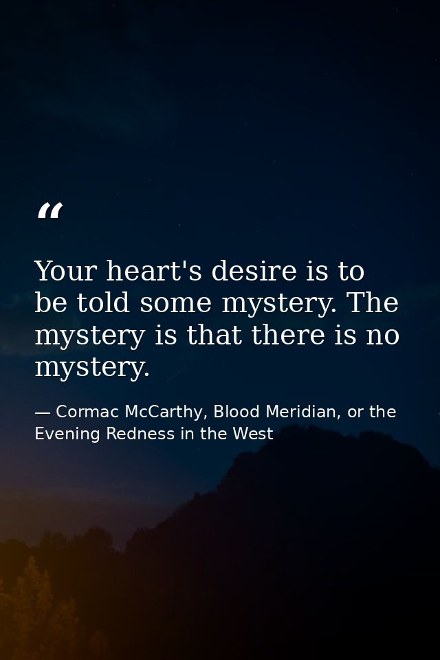 Your heart's desire is to be told some mystery. The mystery is that there is no mystery. — Cormac McCarthy, Blood Meridian, or the Evening Redness in the West