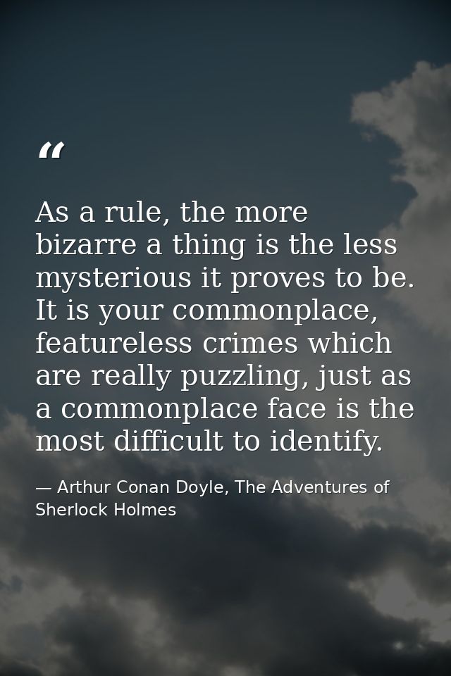 As a rule, the more bizarre a thing is the less mysterious it proves to be. It is your commonplace, featureless crimes w — Arthur Conan Doyle, The Adventures of Sherlock Holmes