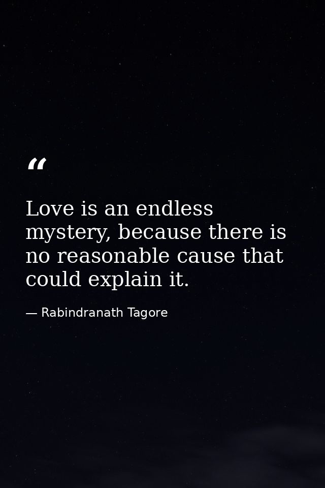 Love is an endless mystery, because there is no reasonable cause that could explain it. — Rabindranath Tagore