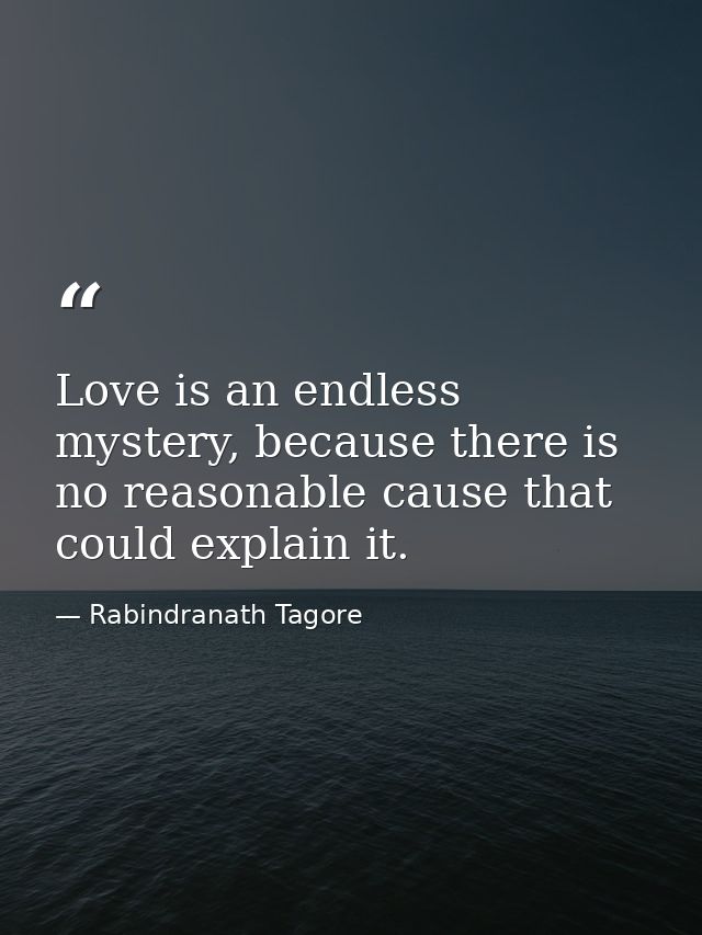 Love is an endless mystery, because there is no reasonable cause that could explain it. — Rabindranath Tagore