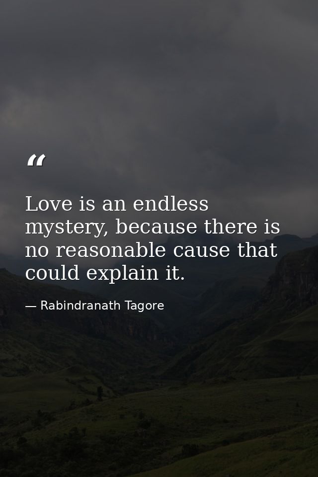 Love is an endless mystery, because there is no reasonable cause that could explain it. — Rabindranath Tagore