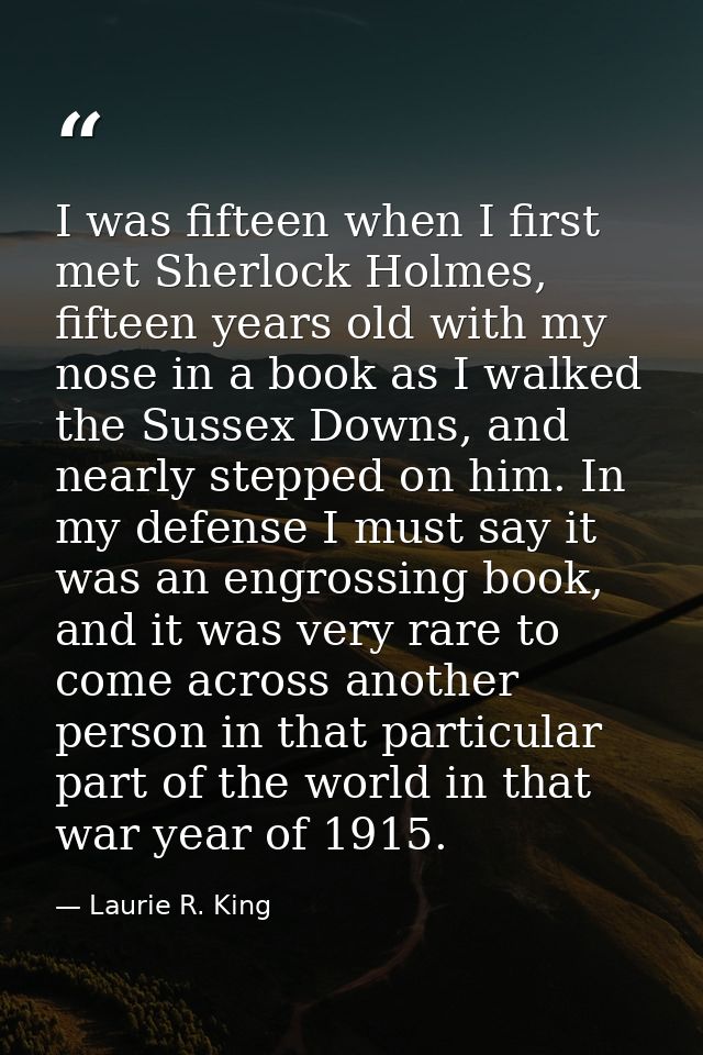 I was fifteen when I first met Sherlock Holmes, fifteen years old with my nose in a book as I walked the Sussex Downs, a — Laurie R. King