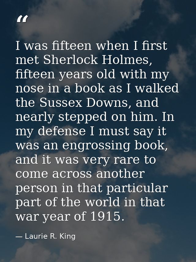 I was fifteen when I first met Sherlock Holmes, fifteen years old with my nose in a book as I walked the Sussex Downs, a — Laurie R. King