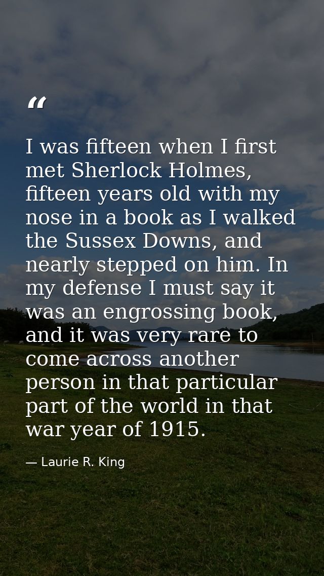 I was fifteen when I first met Sherlock Holmes, fifteen years old with my nose in a book as I walked the Sussex Downs, a — Laurie R. King