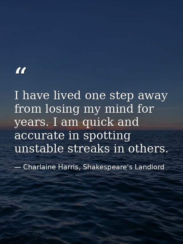 I have lived one step away from losing my mind for years. I am quick and accurate in spotting unstable streaks in others — Charlaine Harris, Shakespeare's Landlord