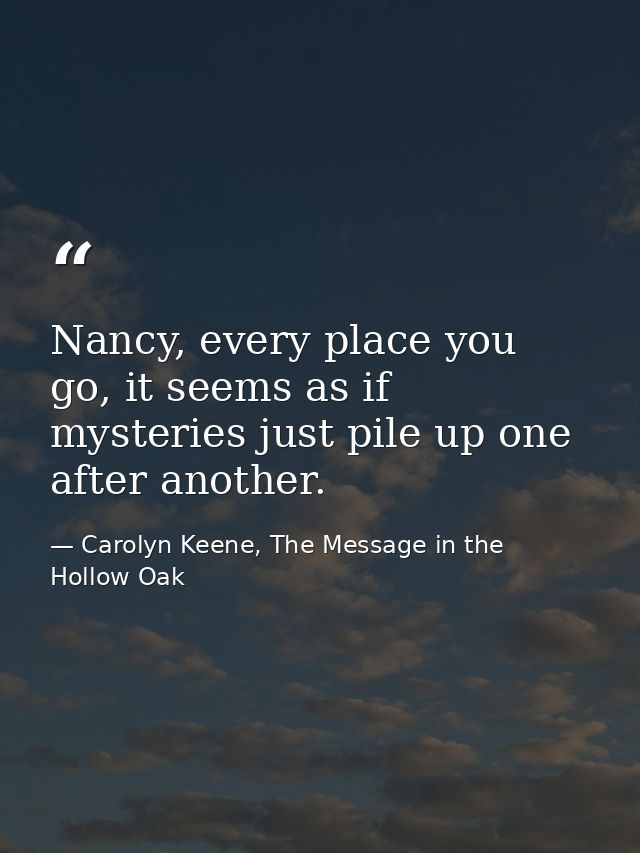 Nancy, every place you go, it seems as if mysteries just pile up one after another. — Carolyn Keene, The Message in the Hollow Oak