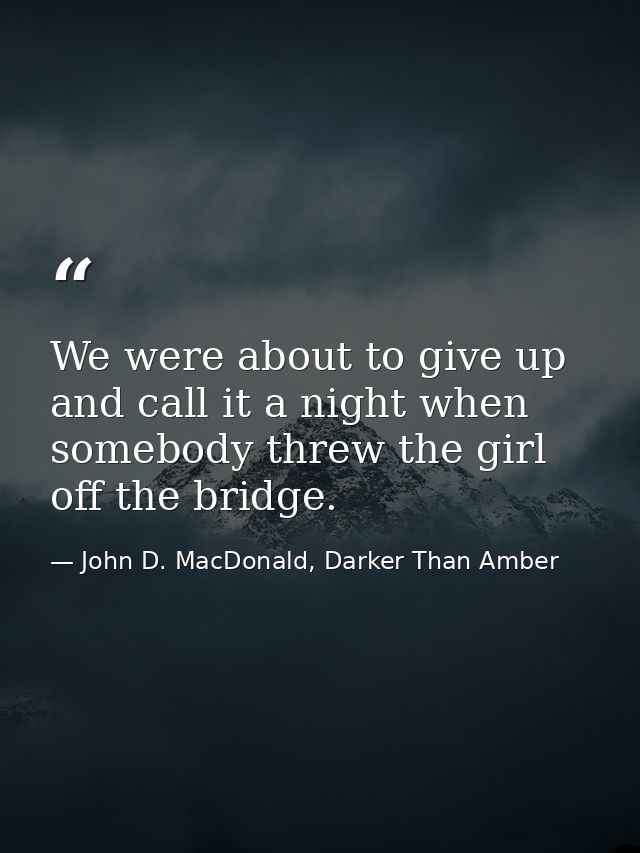 We were about to give up and call it a night when somebody threw the girl off the bridge. — John D. MacDonald, Darker Than Amber