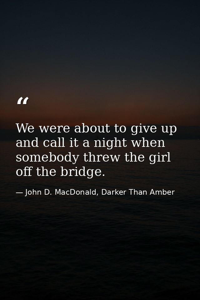 We were about to give up and call it a night when somebody threw the girl off the bridge. — John D. MacDonald, Darker Than Amber