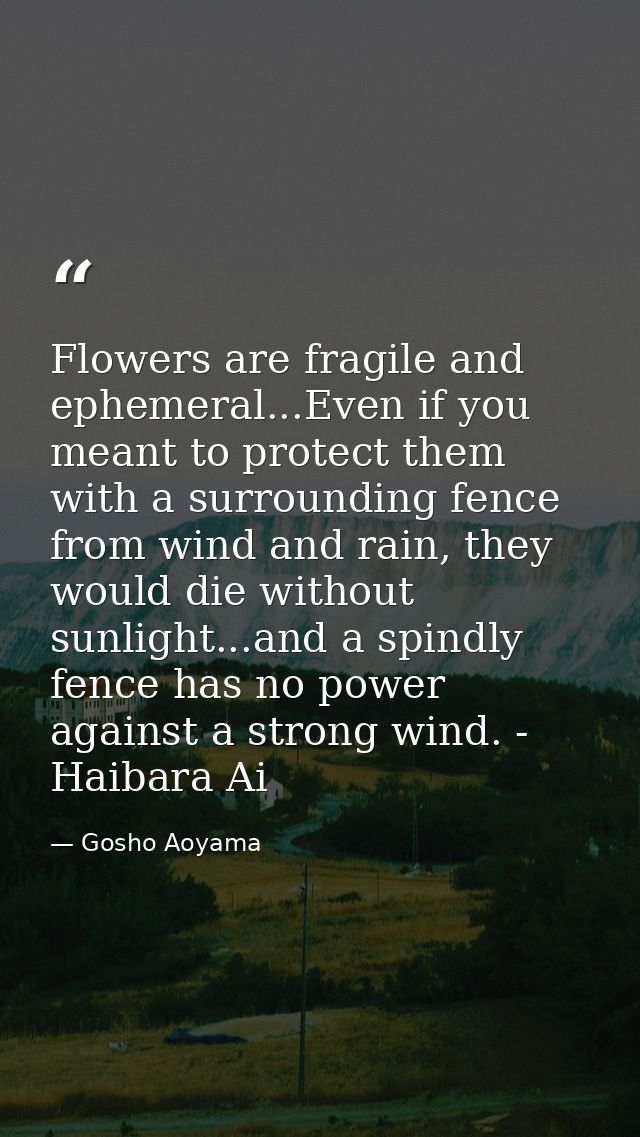 Flowers are fragile and ephemeral...Even if you meant to protect them with a surrounding fence from wind and rain, they  — Gosho Aoyama