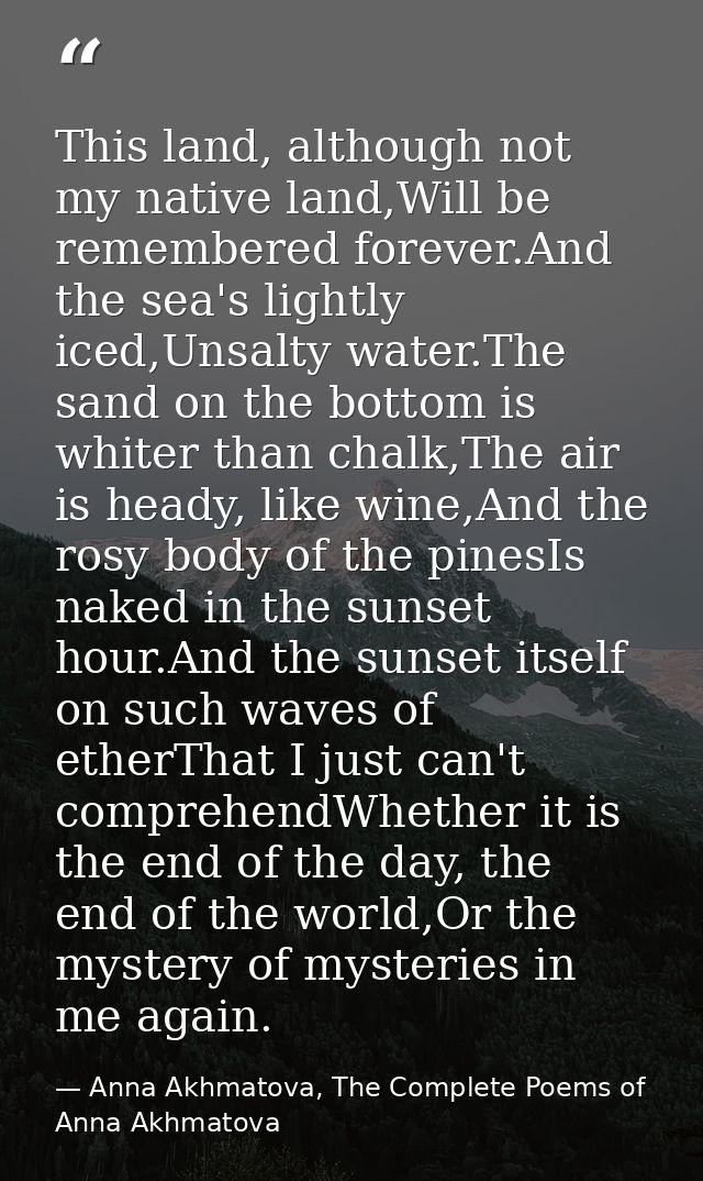 This land, although not my native land,Will be remembered forever.And the sea's lightly iced,Unsalty water.The sand on t — Anna Akhmatova, The Complete Poems of Anna Akhmatova