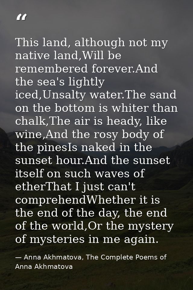This land, although not my native land,Will be remembered forever.And the sea's lightly iced,Unsalty water.The sand on t — Anna Akhmatova, The Complete Poems of Anna Akhmatova