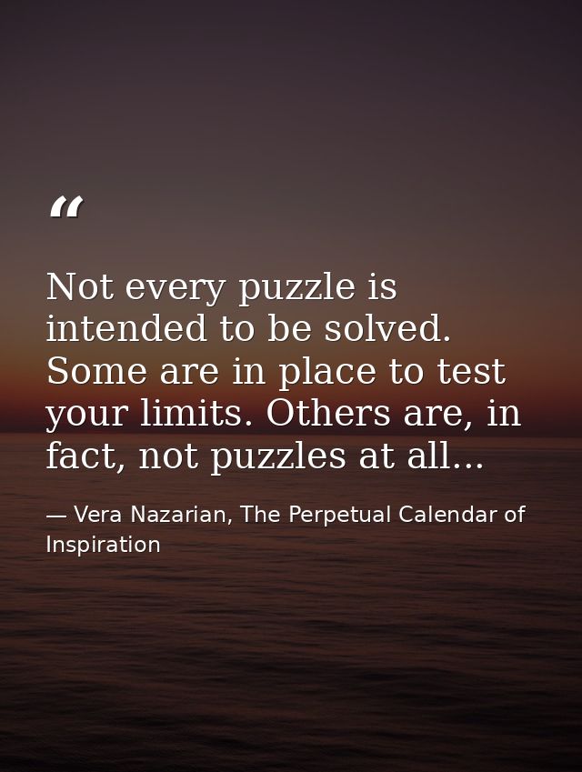 Not every puzzle is intended to be solved. Some are in place to test your limits. Others are, in fact, not puzzles at al — Vera Nazarian, The Perpetual Calendar of Inspiration