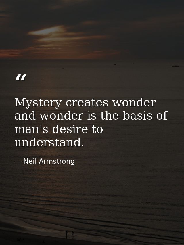 Mystery creates wonder and wonder is the basis of man's desire to understand. — Neil Armstrong