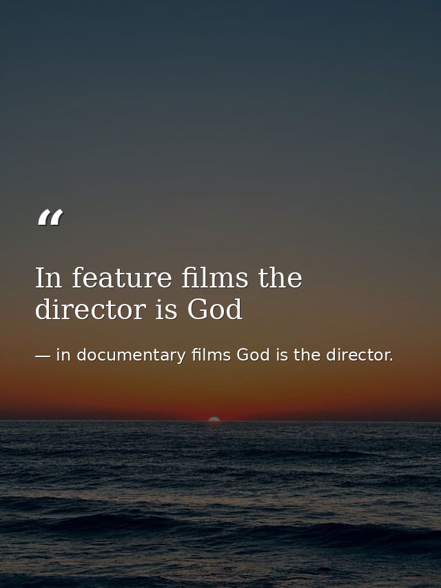 In feature films the director is God — in documentary films God is the director.