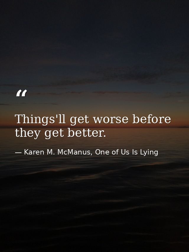 Things'll get worse before they get better. — Karen M. McManus, One of Us Is Lying