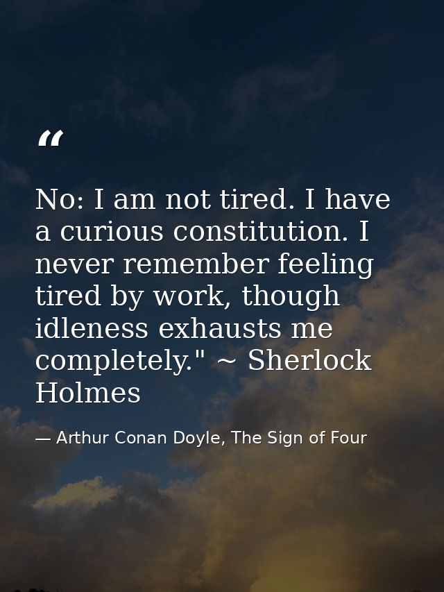 No: I am not tired. I have a curious constitution. I never remember feeling tired by work, though idleness exhausts me c — Arthur Conan Doyle, The Sign of Four