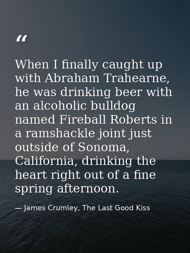 When I finally caught up with Abraham Trahearne, he was drinking beer with an alcoholic bulldog named Fireball Roberts i — James Crumley, The Last Good Kiss