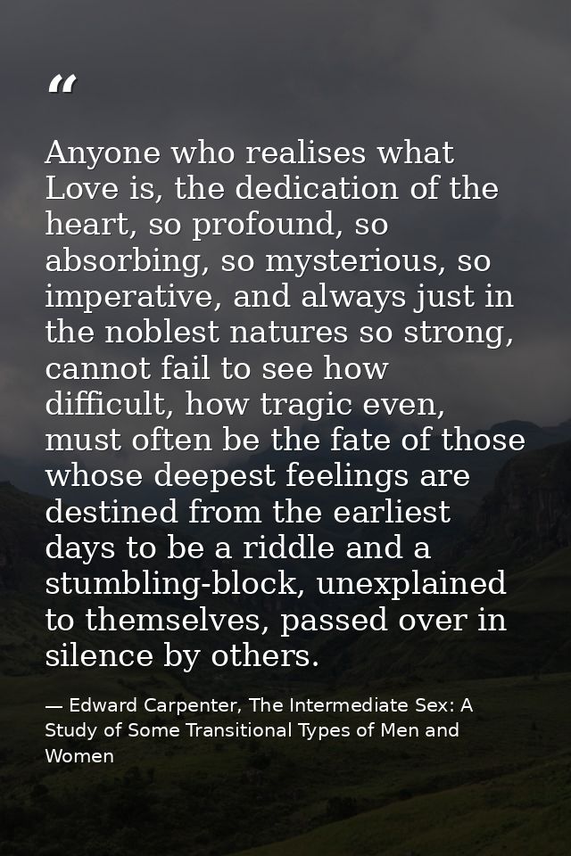 Anyone who realises what Love is, the dedication of the heart, so profound, so absorbing, so mysterious, so imperative,  — Edward Carpenter, The Intermediate Sex: A Study of Some Transitional Types of Men and Women