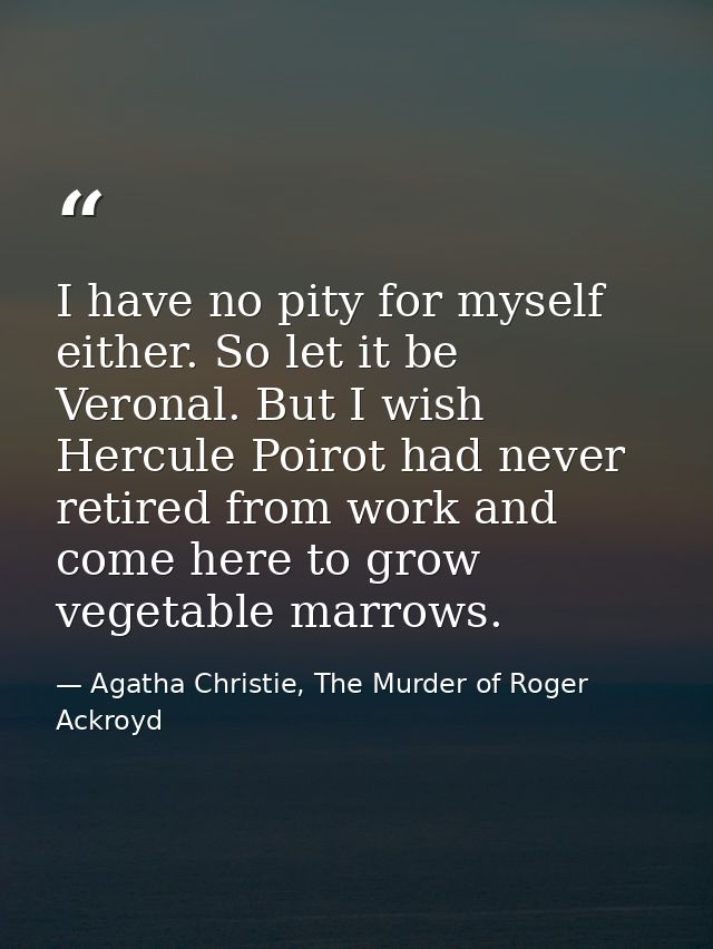 I have no pity for myself either. So let it be Veronal. But I wish Hercule Poirot had never retired from work and come h — Agatha Christie, The Murder of Roger Ackroyd