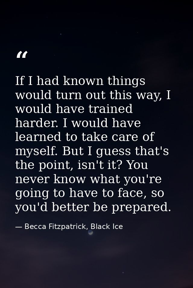 If I had known things would turn out this way, I would have trained harder. I would have learned to take care of myself. — Becca Fitzpatrick, Black Ice