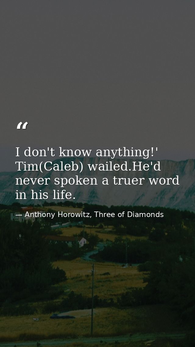 I don't know anything!' Tim(Caleb) wailed.He'd never spoken a truer word in his life. — Anthony Horowitz, Three of Diamonds