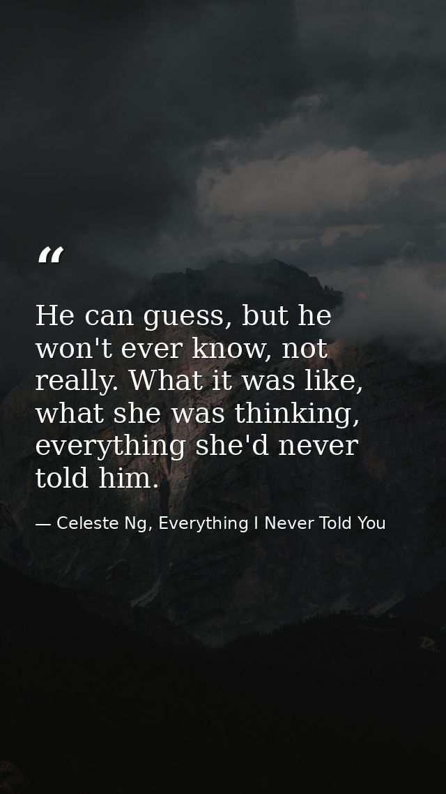He can guess, but he won't ever know, not really. What it was like, what she was thinking, everything she'd never told h — Celeste Ng, Everything I Never Told You