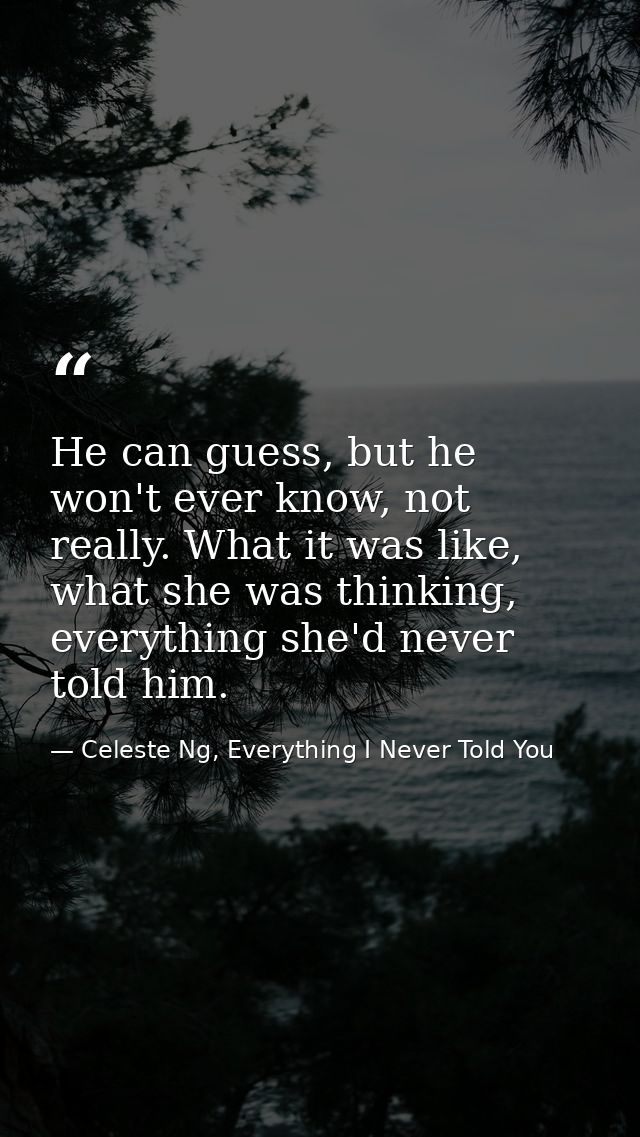 He can guess, but he won't ever know, not really. What it was like, what she was thinking, everything she'd never told h — Celeste Ng, Everything I Never Told You