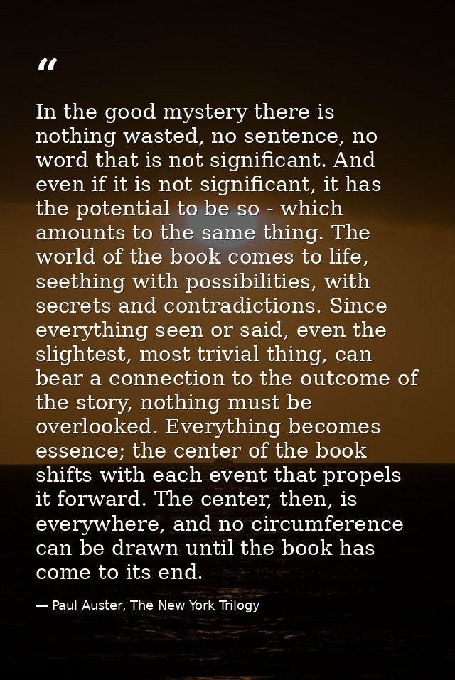 In the good mystery there is nothing wasted, no sentence, no word that is not significant. And even if it is not signifi — Paul Auster, The New York Trilogy
