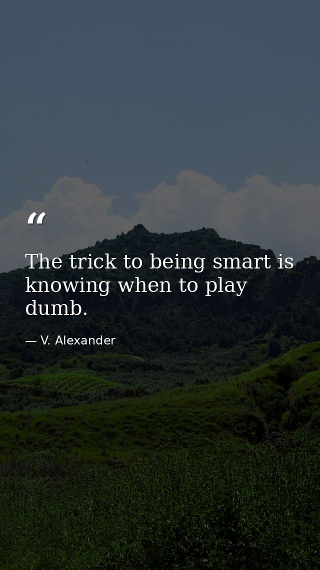 The trick to being smart is knowing when to play dumb. — V. Alexander