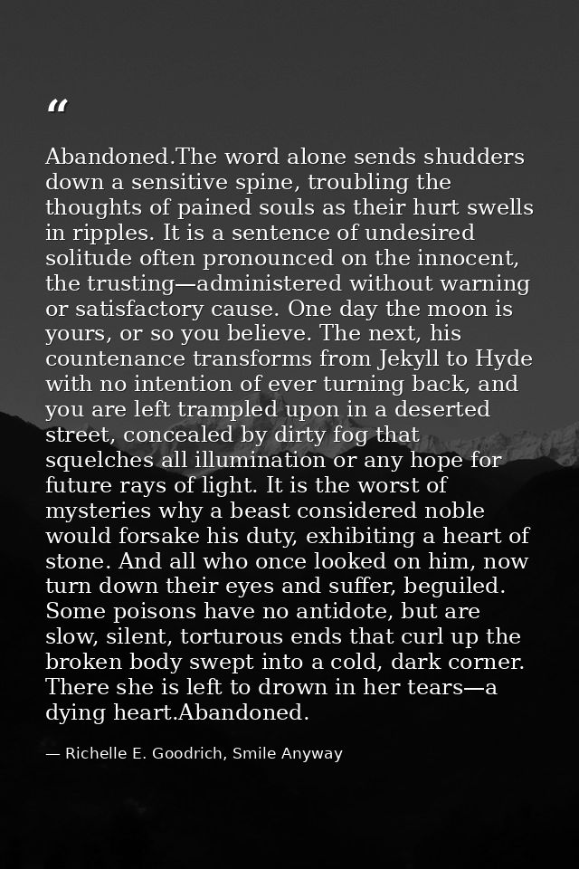 Abandoned.The word alone sends shudders down a sensitive spine, troubling the thoughts of pained souls as their hurt swe — Richelle E. Goodrich, Smile Anyway