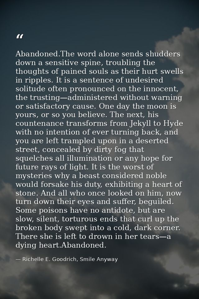 Abandoned.The word alone sends shudders down a sensitive spine, troubling the thoughts of pained souls as their hurt swe — Richelle E. Goodrich, Smile Anyway