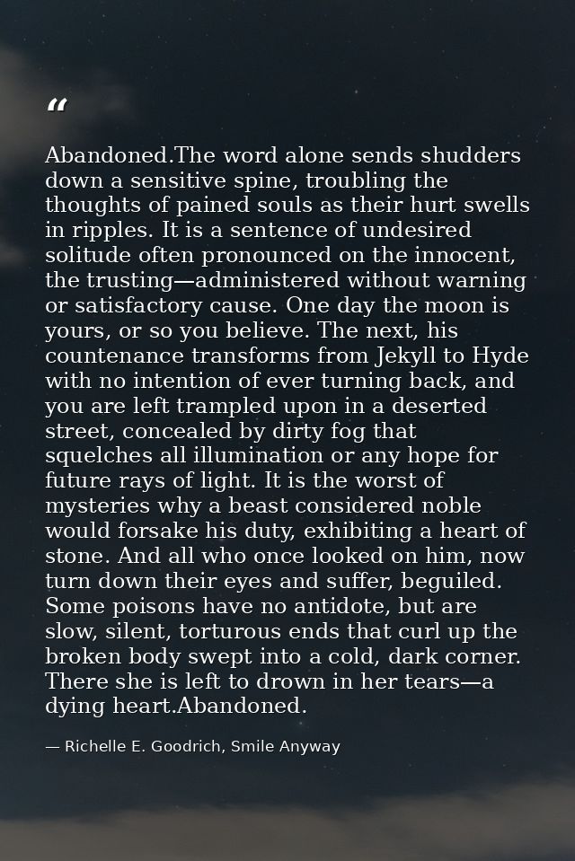 Abandoned.The word alone sends shudders down a sensitive spine, troubling the thoughts of pained souls as their hurt swe — Richelle E. Goodrich, Smile Anyway