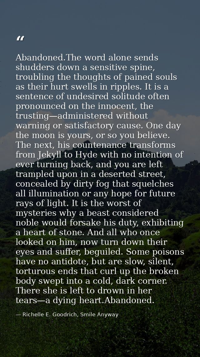 Abandoned.The word alone sends shudders down a sensitive spine, troubling the thoughts of pained souls as their hurt swe — Richelle E. Goodrich, Smile Anyway
