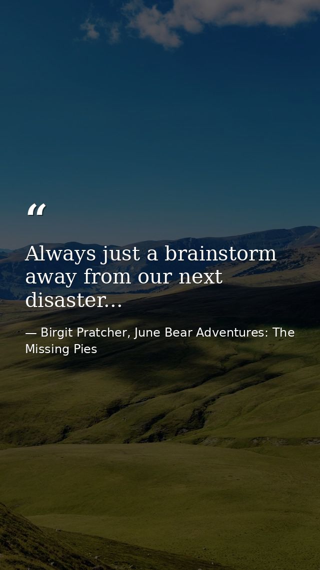 Always just a brainstorm away from our next disaster... — Birgit Pratcher, June Bear Adventures: The Missing Pies