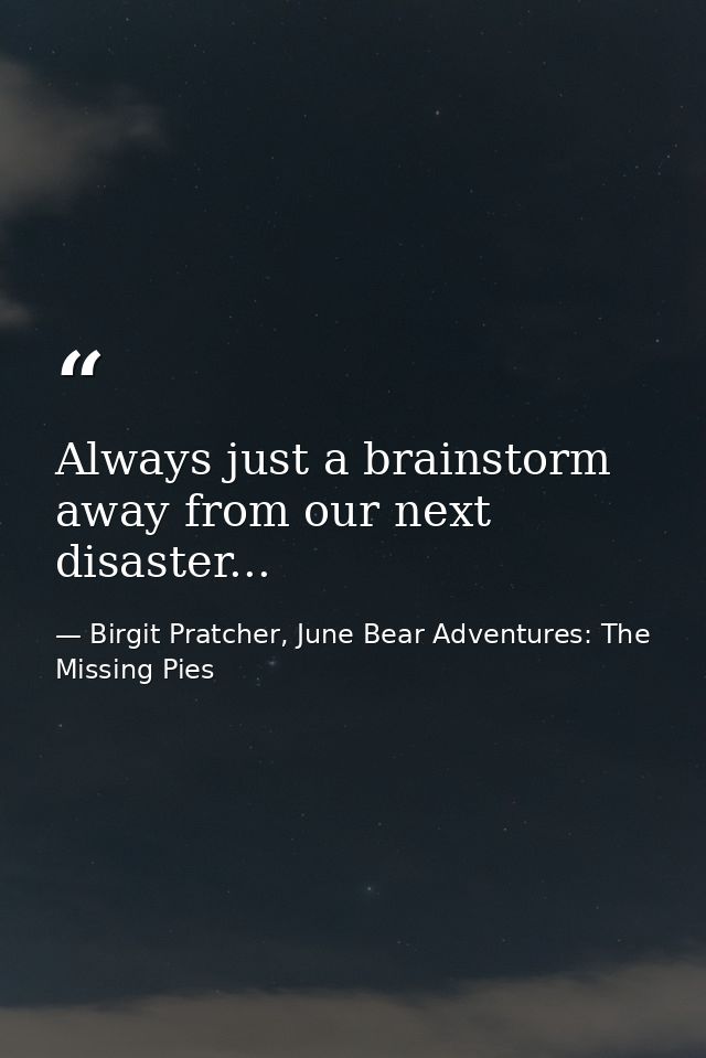 Always just a brainstorm away from our next disaster... — Birgit Pratcher, June Bear Adventures: The Missing Pies