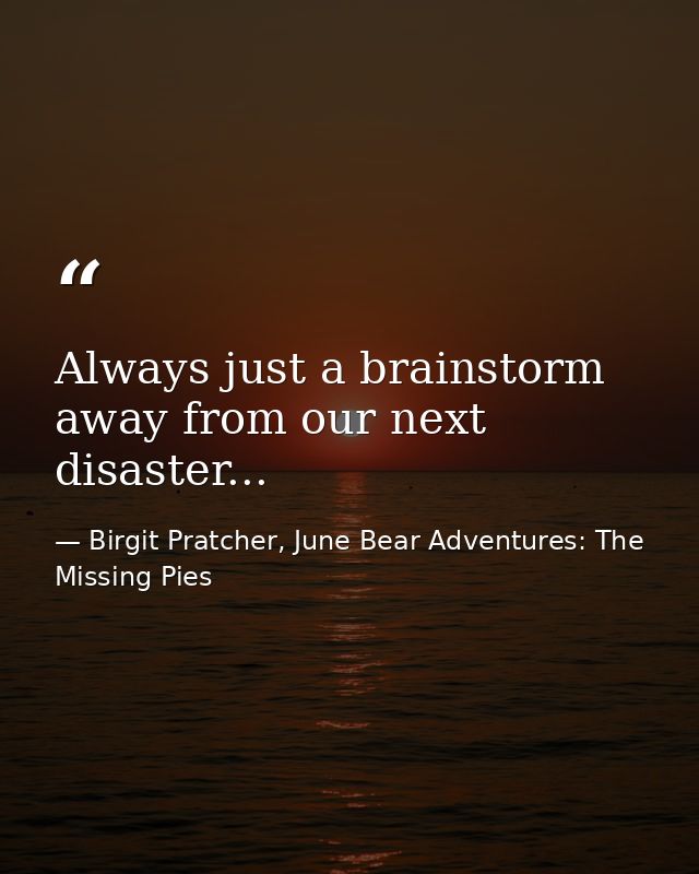 Always just a brainstorm away from our next disaster... — Birgit Pratcher, June Bear Adventures: The Missing Pies