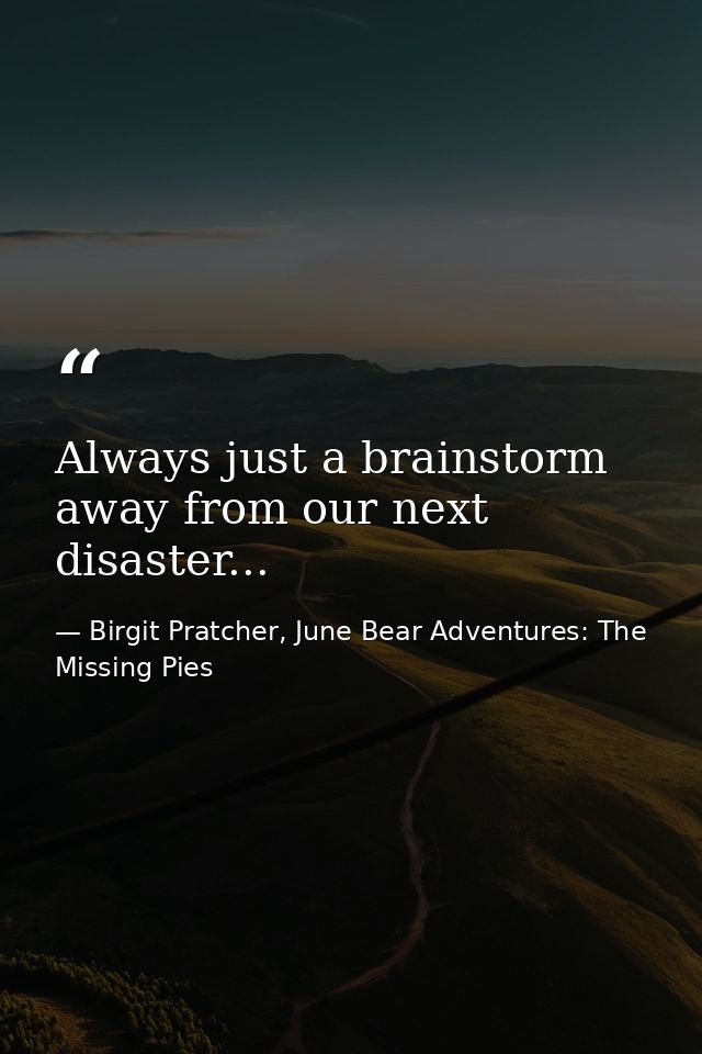 Always just a brainstorm away from our next disaster... — Birgit Pratcher, June Bear Adventures: The Missing Pies