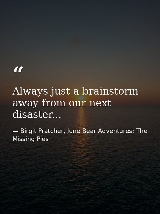 Always just a brainstorm away from our next disaster... — Birgit Pratcher, June Bear Adventures: The Missing Pies