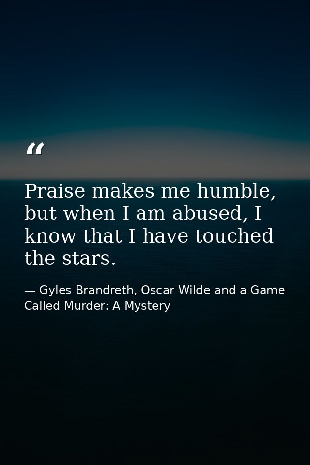Praise makes me humble, but when I am abused, I know that I have touched the stars. — Gyles Brandreth, Oscar Wilde and a Game Called Murder: A Mystery