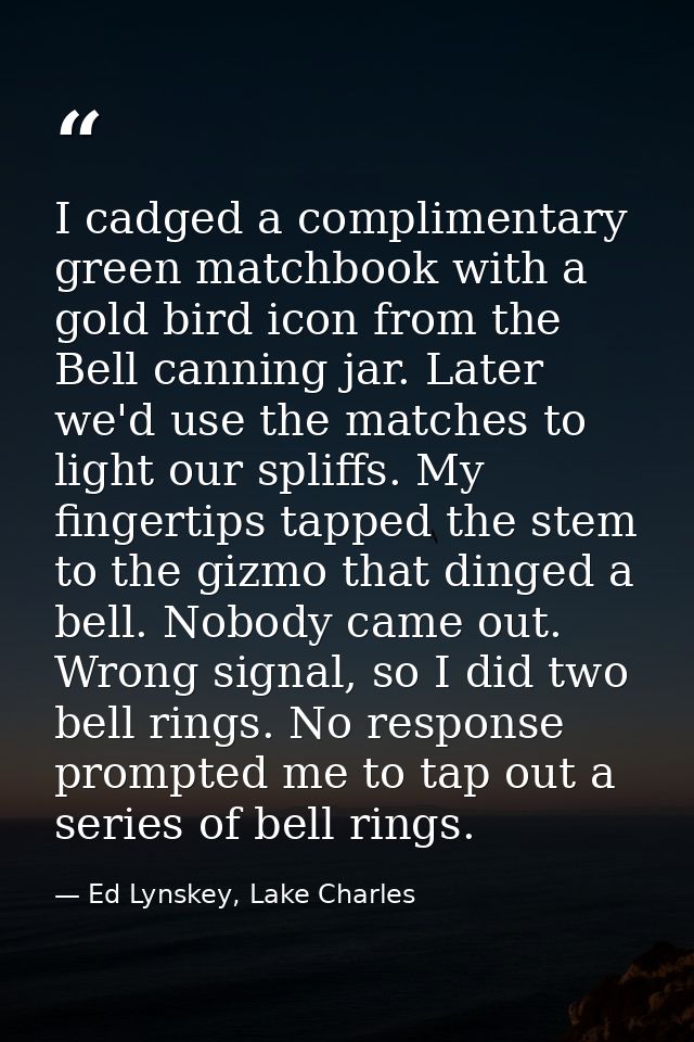 I cadged a complimentary green matchbook with a gold bird icon from the Bell canning jar. Later we'd use the matches to  — Ed Lynskey, Lake Charles