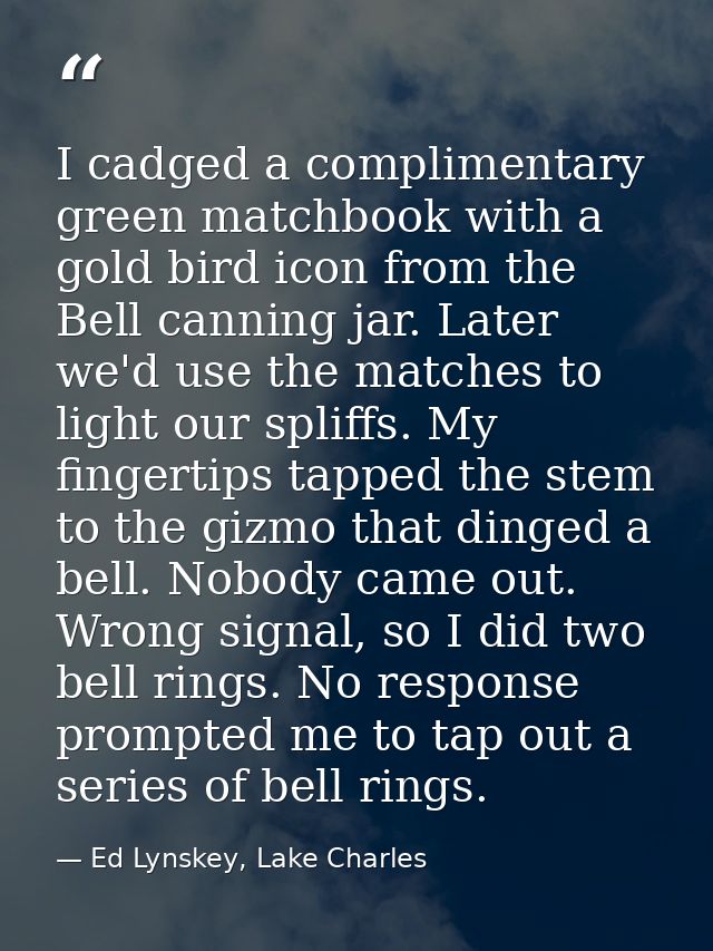 I cadged a complimentary green matchbook with a gold bird icon from the Bell canning jar. Later we'd use the matches to  — Ed Lynskey, Lake Charles