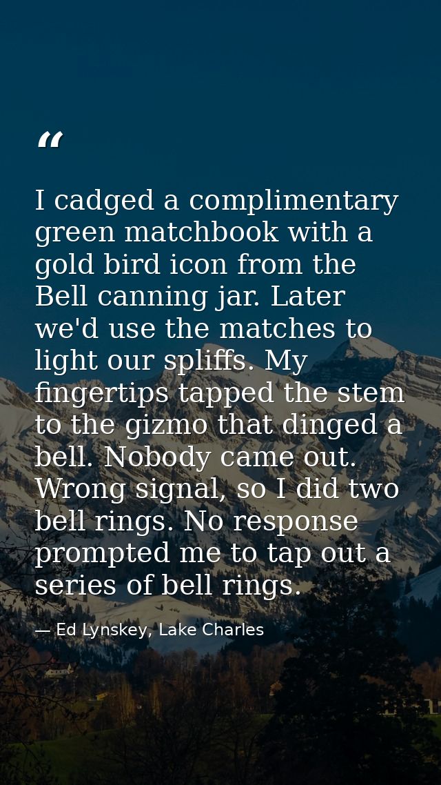 I cadged a complimentary green matchbook with a gold bird icon from the Bell canning jar. Later we'd use the matches to  — Ed Lynskey, Lake Charles