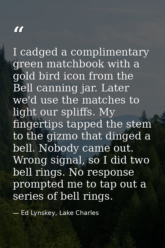I cadged a complimentary green matchbook with a gold bird icon from the Bell canning jar. Later we'd use the matches to  — Ed Lynskey, Lake Charles
