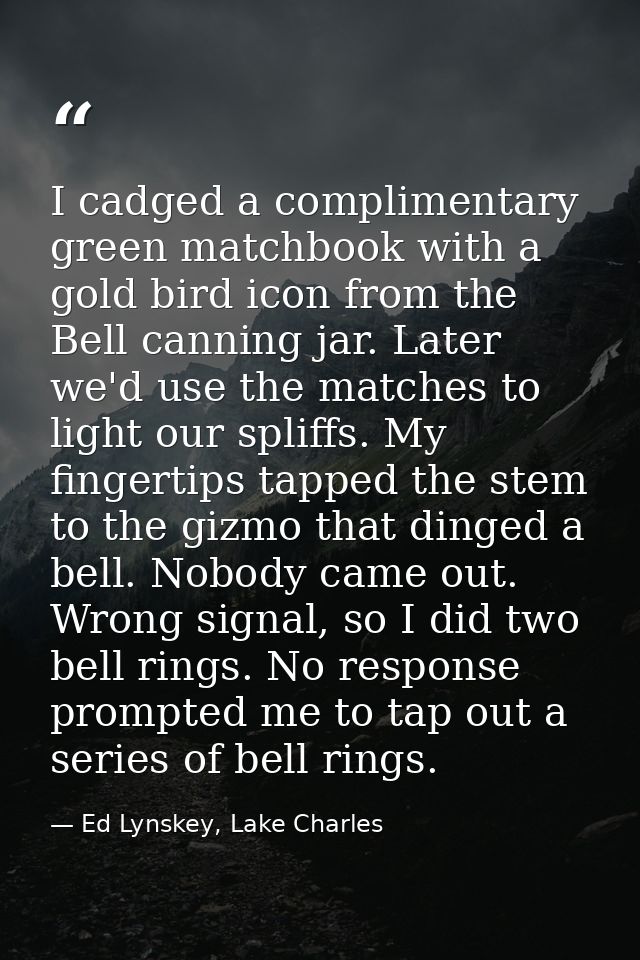 I cadged a complimentary green matchbook with a gold bird icon from the Bell canning jar. Later we'd use the matches to  — Ed Lynskey, Lake Charles