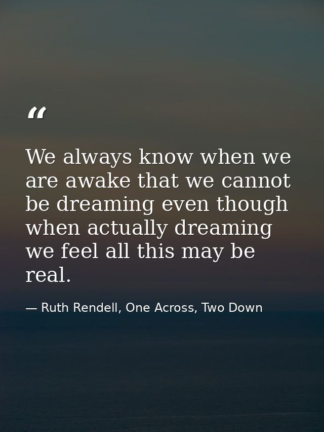 We always know when we are awake that we cannot be dreaming even though when actually dreaming we feel all this may be r — Ruth Rendell, One Across, Two Down