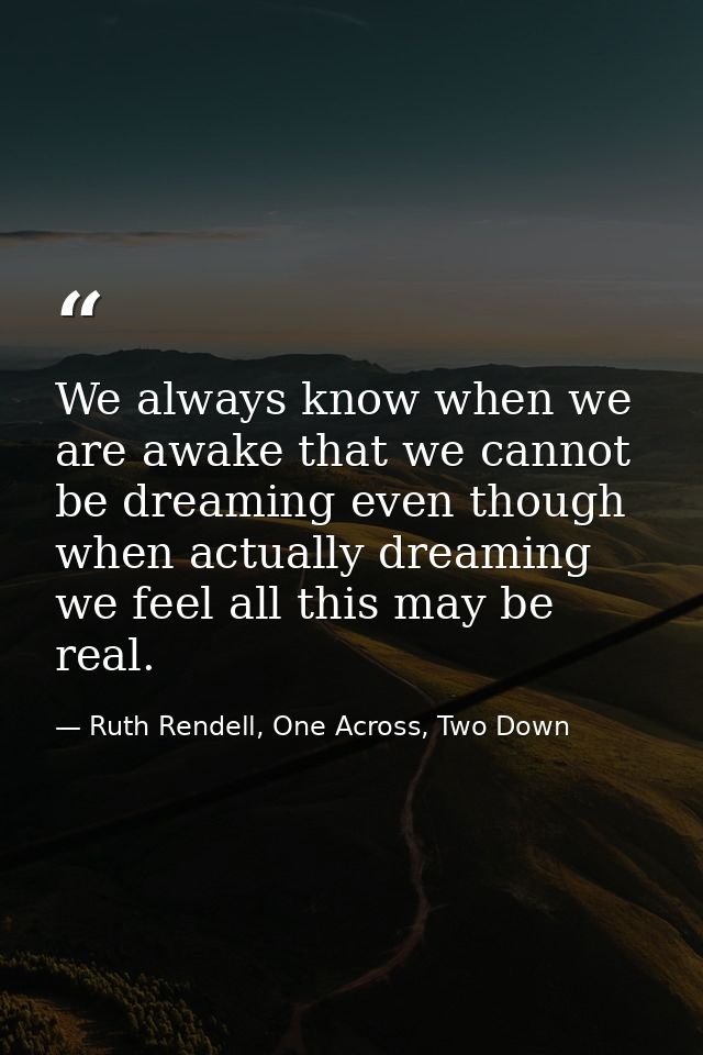 We always know when we are awake that we cannot be dreaming even though when actually dreaming we feel all this may be r — Ruth Rendell, One Across, Two Down